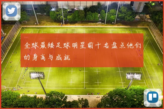 全球最矮足球明星前十名盘点他们的身高与成就