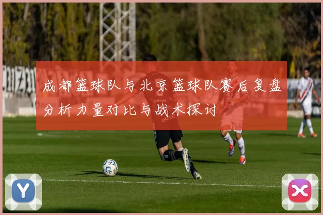 成都篮球队与北京篮球队赛后复盘分析力量对比与战术探讨