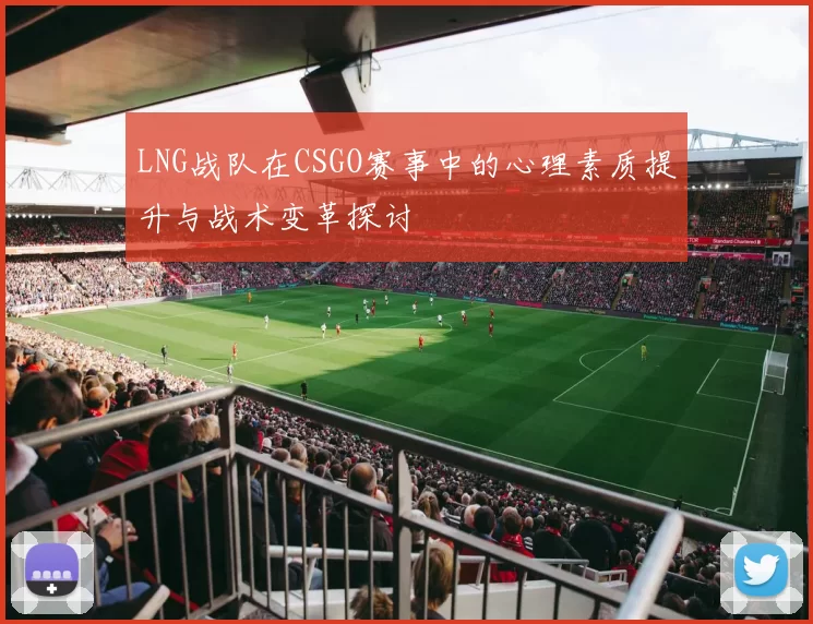 LNG战队在CSGO赛事中的心理素质提升与战术变革探讨