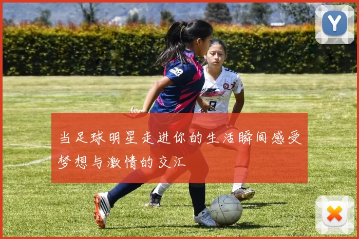 当足球明星走进你的生活瞬间感受梦想与激情的交汇