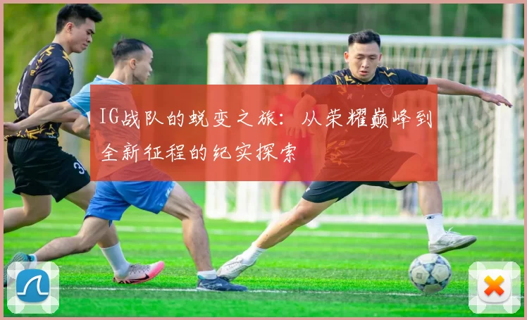 IG战队的蜕变之旅：从荣耀巅峰到全新征程的纪实探索