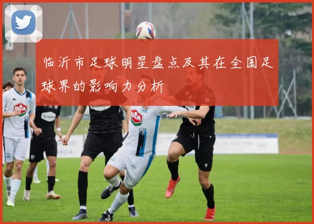 临沂市足球明星盘点及其在全国足球界的影响力分析