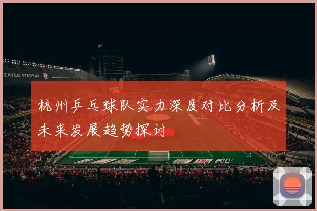 杭州乒乓球队实力深度对比分析及未来发展趋势探讨
