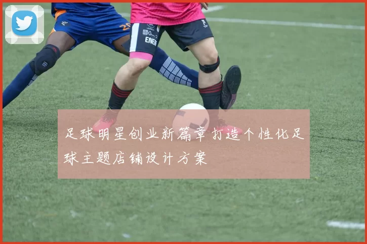 足球明星创业新篇章打造个性化足球主题店铺设计方案