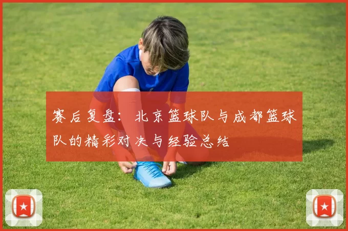 赛后复盘：北京篮球队与成都篮球队的精彩对决与经验总结