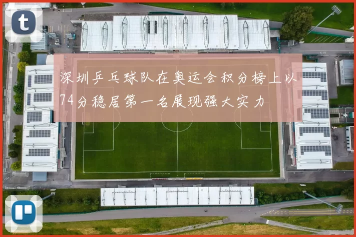 深圳乒乓球队在奥运会积分榜上以74分稳居第一名展现强大实力