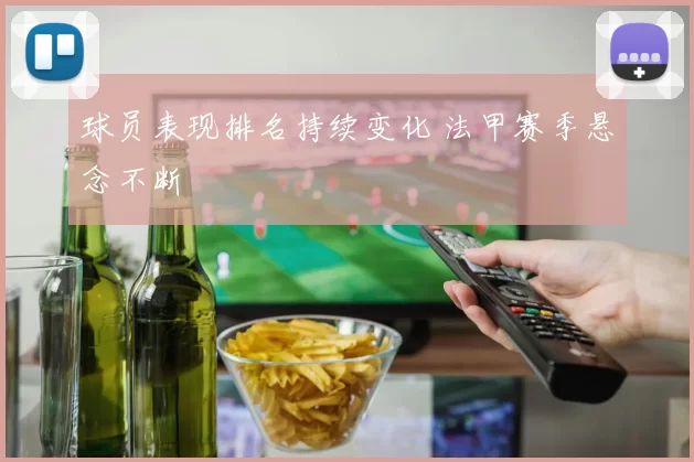 球员表现排名持续变化 法甲赛季悬念不断