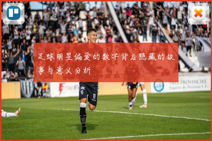 足球明星偏爱的数字背后隐藏的故事与意义分析