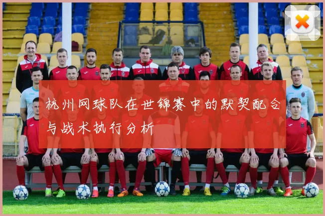 杭州网球队在世锦赛中的默契配合与战术执行分析