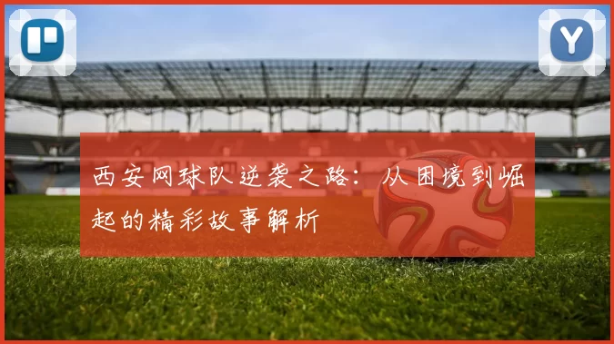 西安网球队逆袭之路：从困境到崛起的精彩故事解析