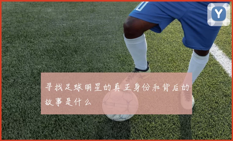 寻找足球明星的真正身份和背后的故事是什么