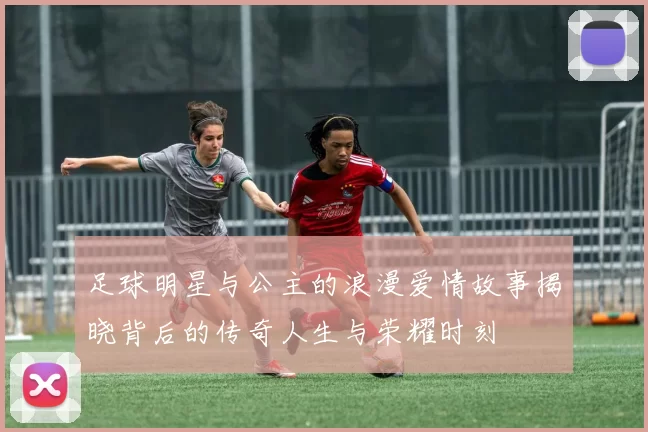 足球明星与公主的浪漫爱情故事揭晓背后的传奇人生与荣耀时刻