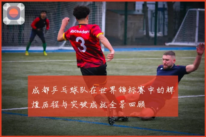 成都乒乓球队在世界锦标赛中的辉煌历程与突破成就全景回顾