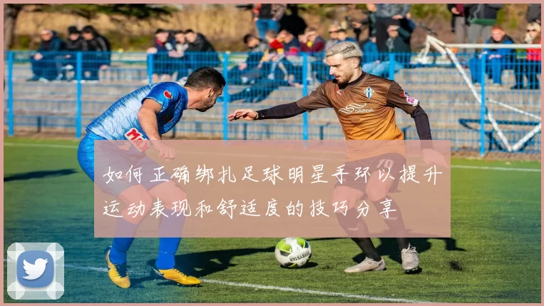 如何正确绑扎足球明星手环以提升运动表现和舒适度的技巧分享