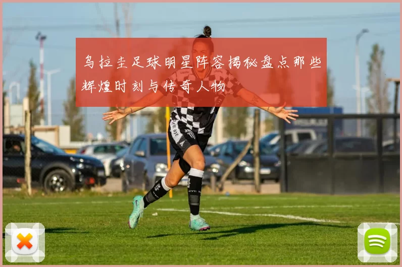 乌拉圭足球明星阵容揭秘盘点那些辉煌时刻与传奇人物