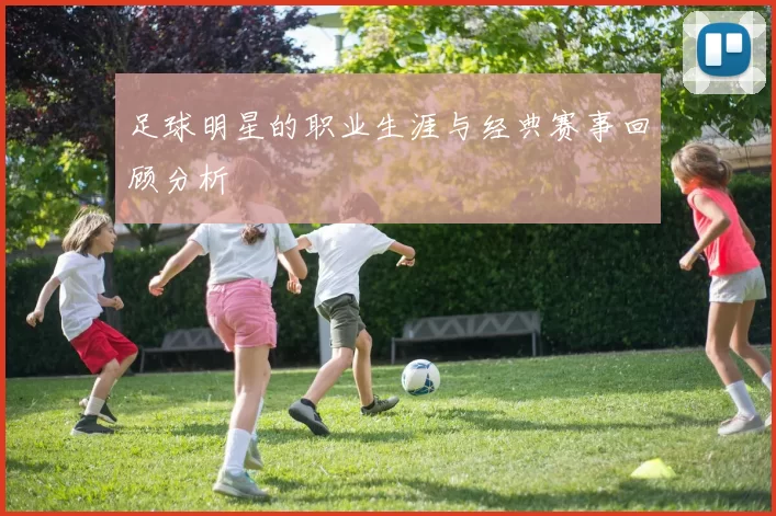足球明星的职业生涯与经典赛事回顾分析