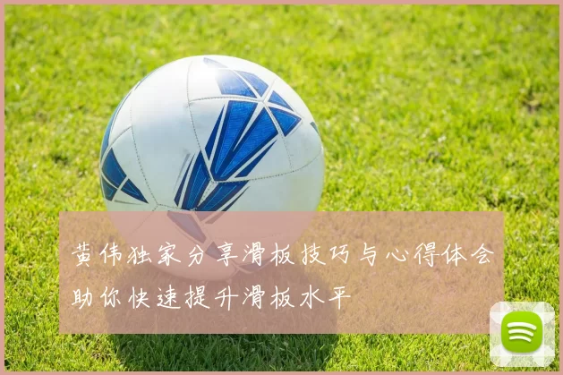 黄伟独家分享滑板技巧与心得体会助你快速提升滑板水平