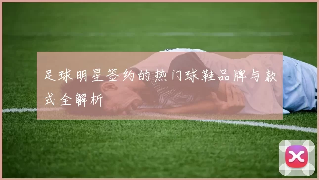 足球明星签约的热门球鞋品牌与款式全解析