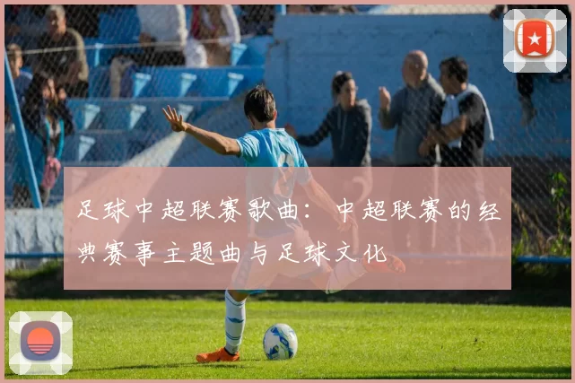 足球中超联赛歌曲：中超联赛的经典赛事主题曲与足球文化