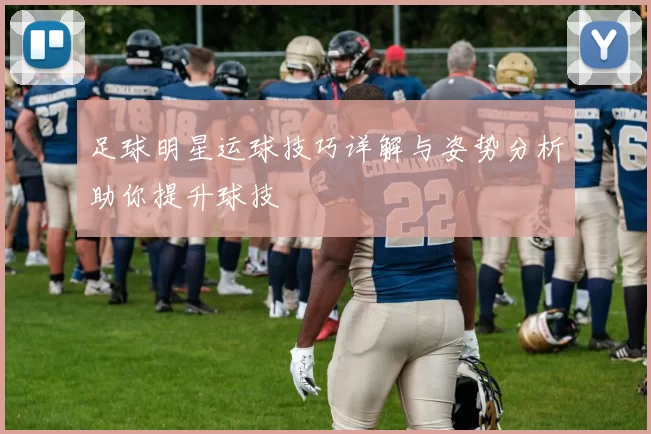 足球明星运球技巧详解与姿势分析助你提升球技