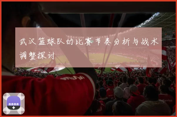 武汉篮球队的比赛节奏分析与战术调整探讨