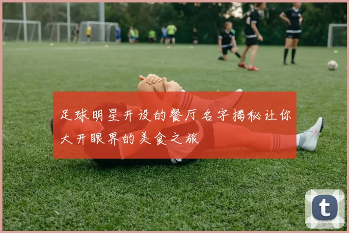 足球明星开设的餐厅名字揭秘让你大开眼界的美食之旅