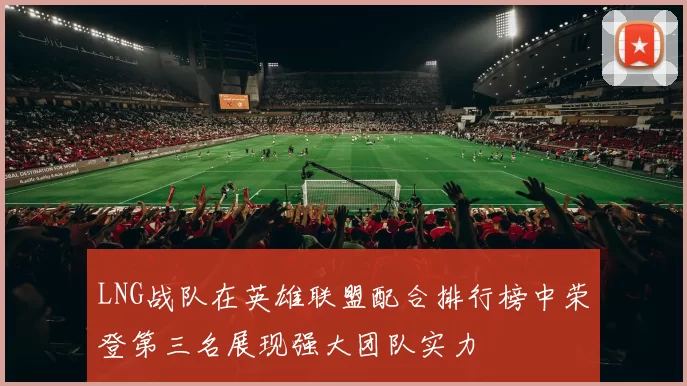 LNG战队在英雄联盟配合排行榜中荣登第三名展现强大团队实力