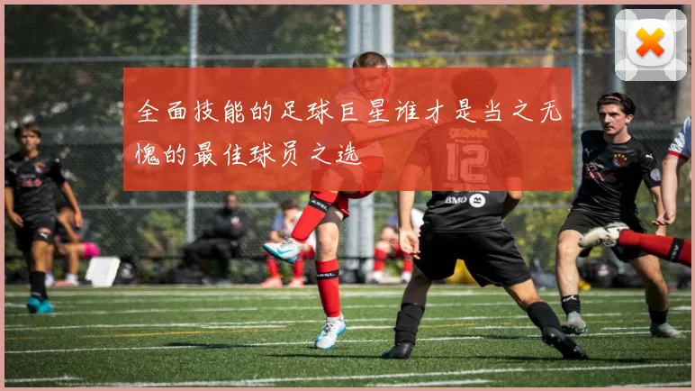 全面技能的足球巨星谁才是当之无愧的最佳球员之选