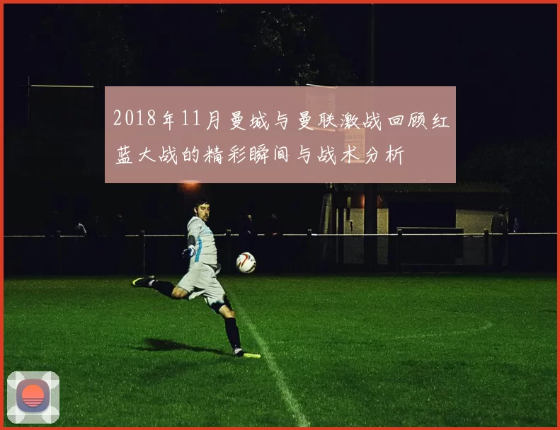 2018年11月曼城与曼联激战回顾红蓝大战的精彩瞬间与战术分析