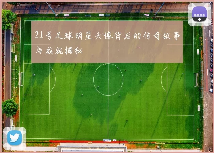 21号足球明星头像背后的传奇故事与成就揭秘
