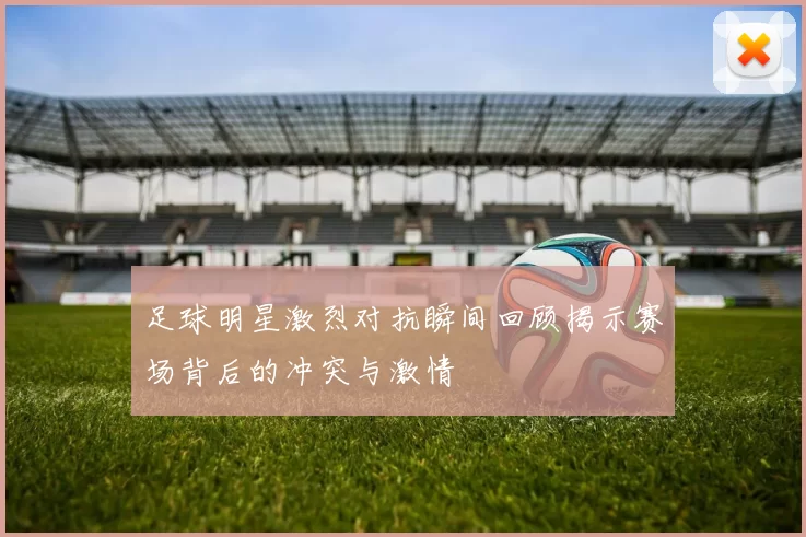 足球明星激烈对抗瞬间回顾揭示赛场背后的冲突与激情