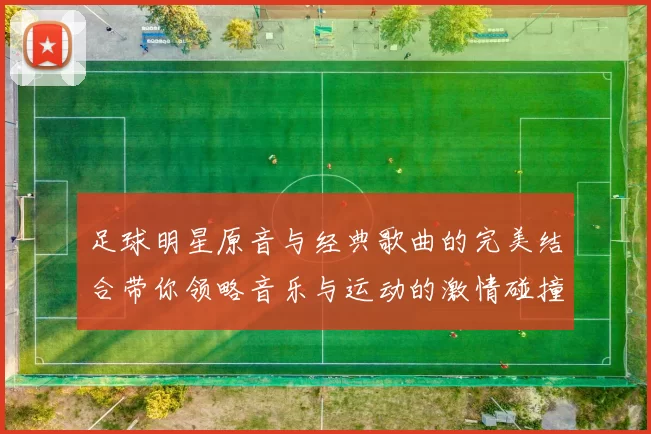 足球明星原音与经典歌曲的完美结合带你领略音乐与运动的激情碰撞