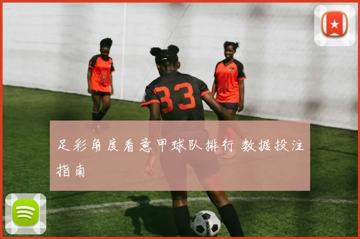 足彩角度看意甲球队排行 数据投注指南