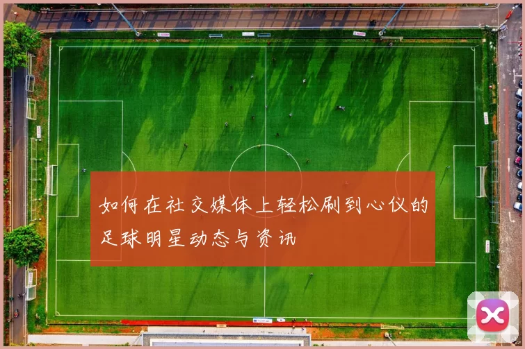 如何在社交媒体上轻松刷到心仪的足球明星动态与资讯