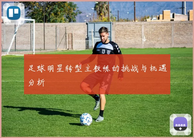 足球明星转型主教练的挑战与机遇分析