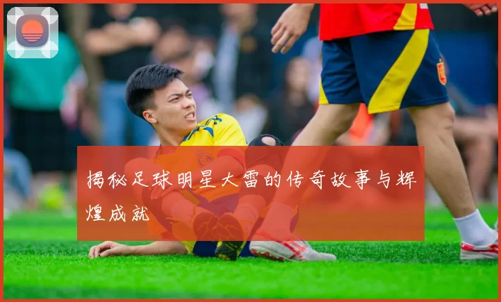 揭秘足球明星大雷的传奇故事与辉煌成就