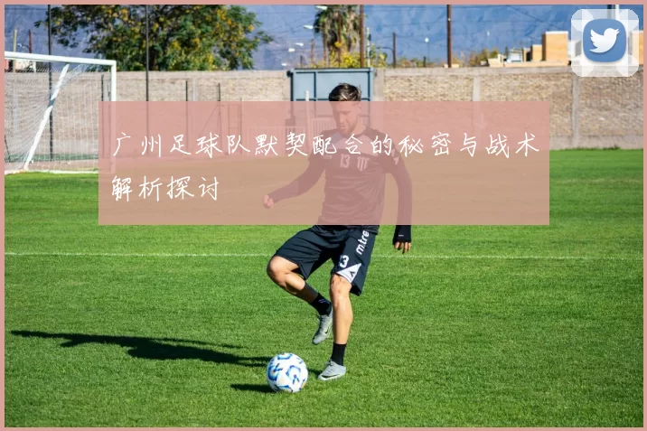 广州足球队默契配合的秘密与战术解析探讨