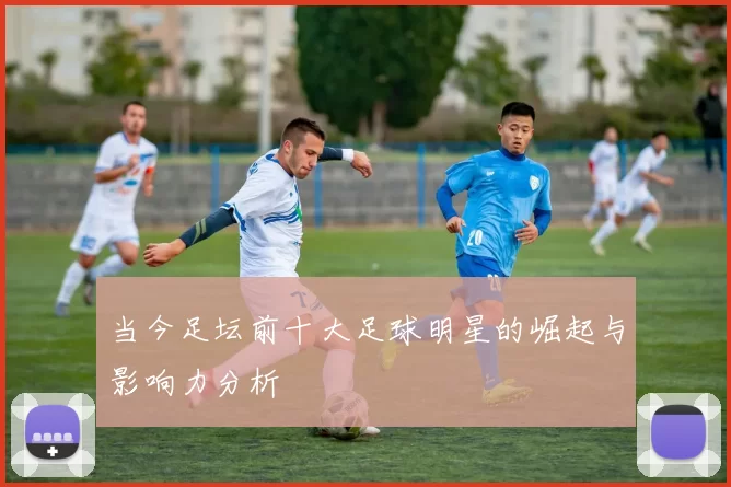 当今足坛前十大足球明星的崛起与影响力分析