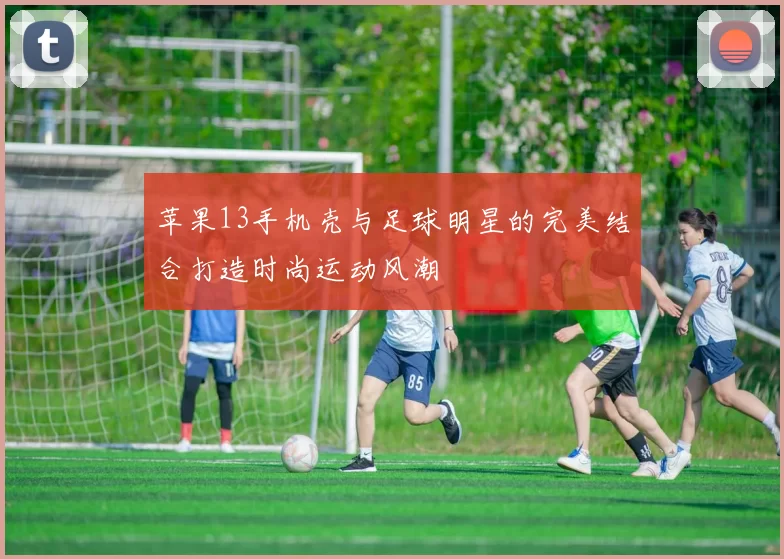 苹果13手机壳与足球明星的完美结合打造时尚运动风潮
