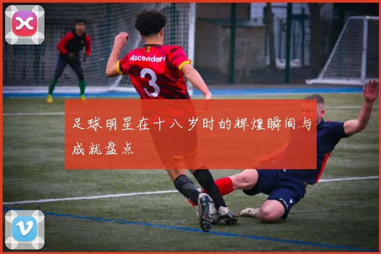 足球明星在十八岁时的辉煌瞬间与成就盘点