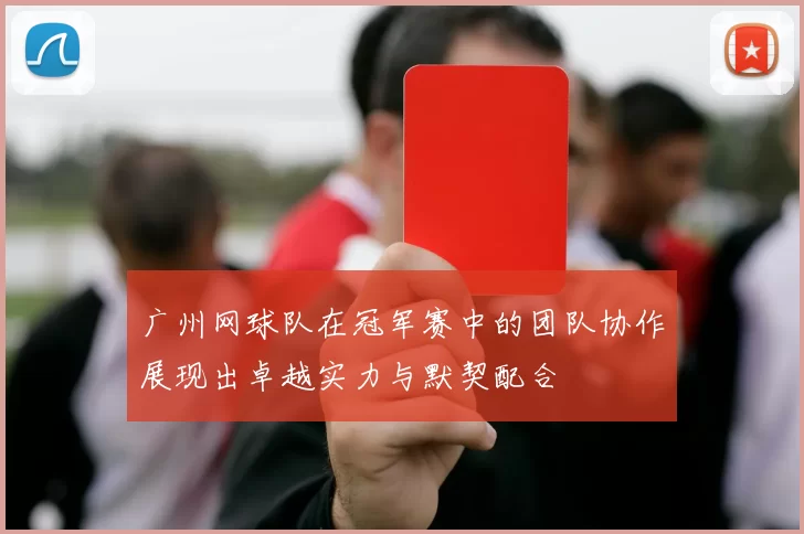 广州网球队在冠军赛中的团队协作展现出卓越实力与默契配合