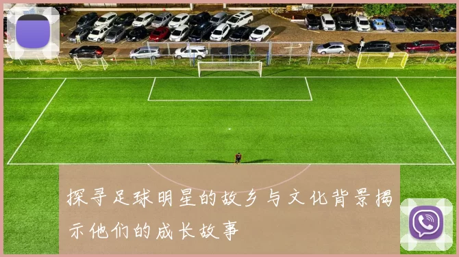 探寻足球明星的故乡与文化背景揭示他们的成长故事