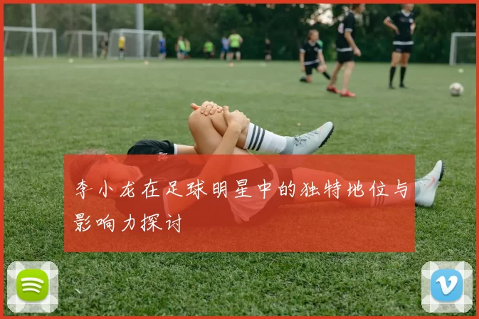 李小龙在足球明星中的独特地位与影响力探讨