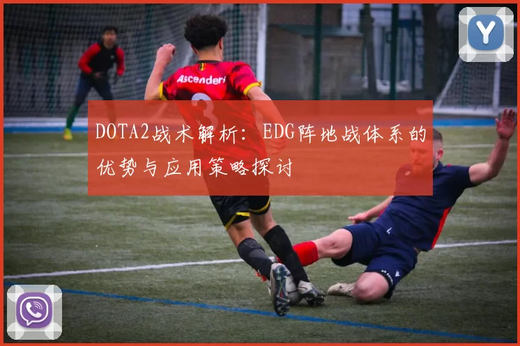 DOTA2战术解析：EDG阵地战体系的优势与应用策略探讨