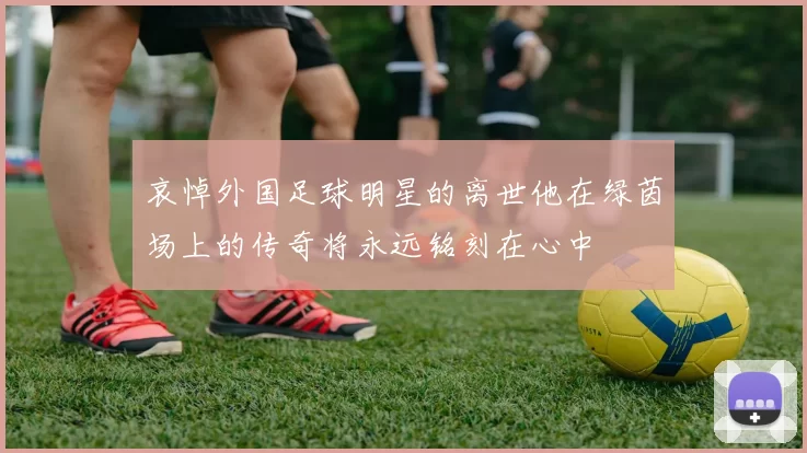 哀悼外国足球明星的离世他在绿茵场上的传奇将永远铭刻在心中