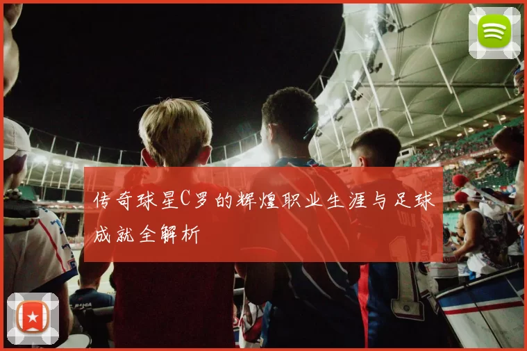 传奇球星C罗的辉煌职业生涯与足球成就全解析