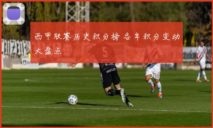 西甲联赛历史积分榜 各年积分变动大盘点