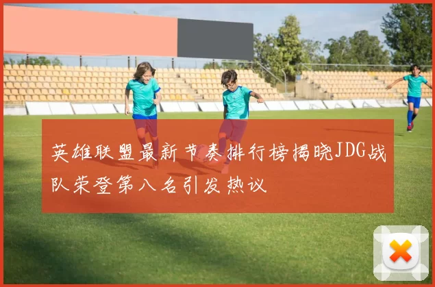 英雄联盟最新节奏排行榜揭晓JDG战队荣登第八名引发热议