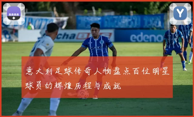 意大利足球传奇人物盘点百位明星球员的辉煌历程与成就
