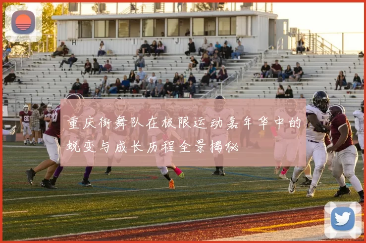 重庆街舞队在极限运动嘉年华中的蜕变与成长历程全景揭秘